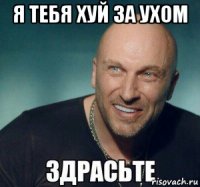я тебя хуй за ухом 