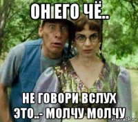 он его чё.. не говори вслух это..- молчу молчу