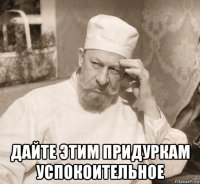  дайте этим придуркам успокоительное