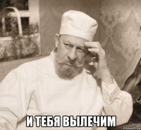  и тебя вылечим