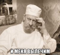  и меня вылечим