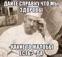 дайте справку что мы здоровы -какие то жалобы есть? -да