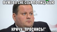 я уже во сне себя по лицу бью кричу "проснись!"