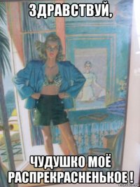 здравствуй, чудушко моё распрекрасненькое !