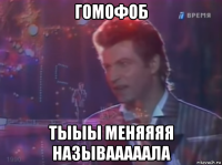 гомофоб тыыы меняяяя называаааала