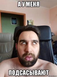а у меня подсасывают