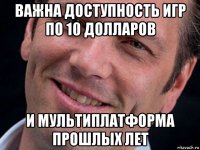 важна доступность игр по 10 долларов и мультиплатформа прошлых лет