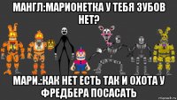 мангл:марионетка у тебя зубов нет? мари.:как нет есть так и охота у фредбера посасать