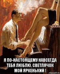  я по-настоящему навсегда тебя люблю, светлячок мой яркенький !