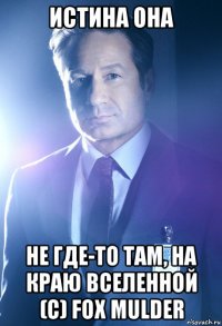 истина она не где-то там, на краю вселенной (c) fox mulder