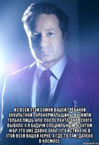  из всей этой самой вашей грёбаной оккультной паронормальщины выжили только лишь нло. после пентагоновского вывала. а я будучи спецаильным агентом фбр это уже давно знал, что истина не в этой всей вашей херне, а где-то там, далеко, в космосе.