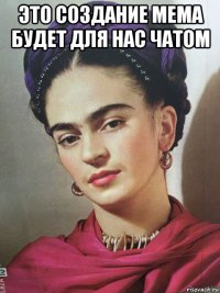 это создание мема будет для нас чатом 