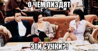 о чем пиздят эти сучки?!