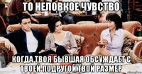 то неловкое чувство когда твоя бывшая обсуждает с твоей подругой твой размер