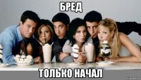бред только начал