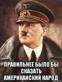  правильнее было бы сказать американский народ