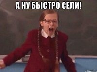 а ну быстро сели! 