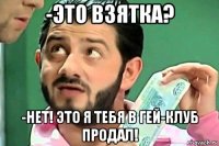 -это взятка? -нет! это я тебя в гей-клуб продал!