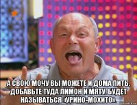  а свою мочу вы можете и дома пить. добавьте туда лимон и мяту. будет называться «урино-мохито».