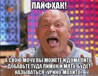 лайфхак! а свою мочу вы можете и дома пить. добавьте туда лимон и мяту. будет называться «урино-мохито».