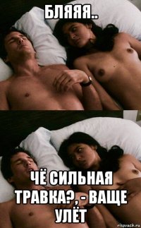 бляяя.. чё сильная травка?, - ваще улёт