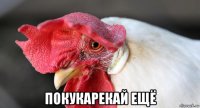  покукарекай ещё