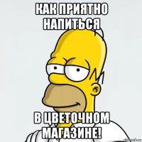как приятно напиться в цветочном магазине!