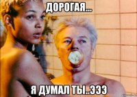 дорогая... я думал ты..эээ
