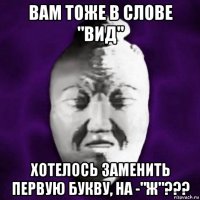 вам тоже в слове "вид" хотелось заменить первую букву, на -"ж"???