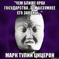 "чем ближе крах государства , тем безумнее его законы . " марк тулий цицерон