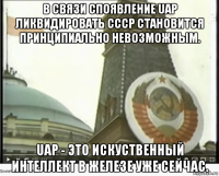 в связи споявление uap ликвидировать ссср становится принципиально невозможным. uap - это искуственный интеллект в железе уже сейчас.