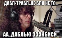 дабл-трабл..не бля не то... аа..даблью эээнбиси..