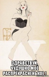  здравствуй, чудушко моё распрекрасненькое !