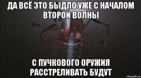 да всё это быдло уже с началом второй волны с пучкового оружия расстреливать будут
