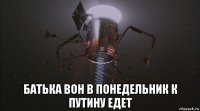  батька вон в понедельник к путину едет