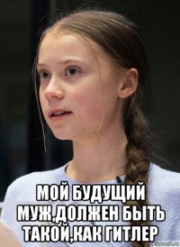  мой будущий муж,должен быть такой,как гитлер