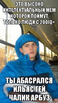 это высоко интелектуальный мем которой поймут только люди с 200iq+ ты абасрался ильяс гей чалик арбуз