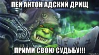 пей антон адский дрищ прими свою судьбу!!!