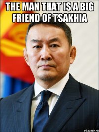 the man that is a big friend of tsakhia 