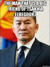 the man that is a big friend of tsakhia elbegdorj 