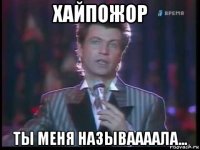 хайпожор ты меня называааала...