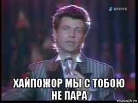  хайпожор мы с тобою не пара