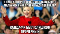 в ливии теперь поработают наши белые мальчики скоро ливия будет це европа каддафи был слишком прочерный