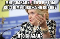 мне сказали, что я в этом костюме похожа на корову кто сказал?