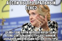 а если вы про оральный секс? да мы тоже были молоды когда то,мы тоже считали камасутру достоянием западной цивилизации,частью культуры.