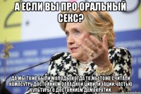 а если вы про оральный секс? да мы тоже были молоды когда то,мы тоже считали камасутру достоянием западной цивилизации,частью культуры о достоянием демократии.