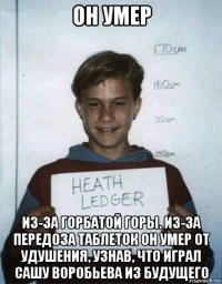 он умер из-за горбатой горы. из-за передоза таблеток он умер от удушения, узнав, что играл сашу воробьева из будущего