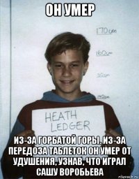 он умер из-за горбатой горы. из-за передоза таблеток он умер от удушения, узнав, что играл сашу воробьева