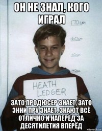 он не знал, кого играл зато продюсер знает, зато энни пру знает, знают всё отлично и наперёд за десятилетия вперёд