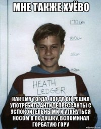 мне также хуёво как ему тогда, когда он решил употребить антидепрессанты с успокоительными и уткнуться носом в подушку, вспоминая горбатую гору